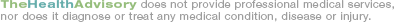 TheHealthAdvisory does not provide professional medical services, nor does it diagnose or treat any medical condition, disease or injury.